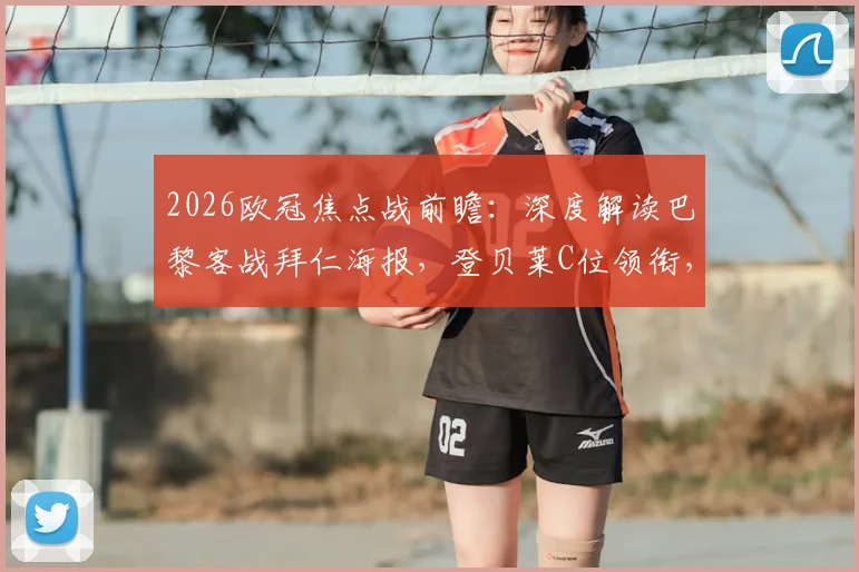 2026欧冠焦点战前瞻：深度解读巴黎客战拜仁海报，登贝莱C位领衔，K77维蒂尼亚出战意义何在？