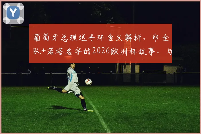 葡萄牙总理送手环含义解析，印全队+若塔名字的2026欧洲杯故事，与你同在精神揭秘