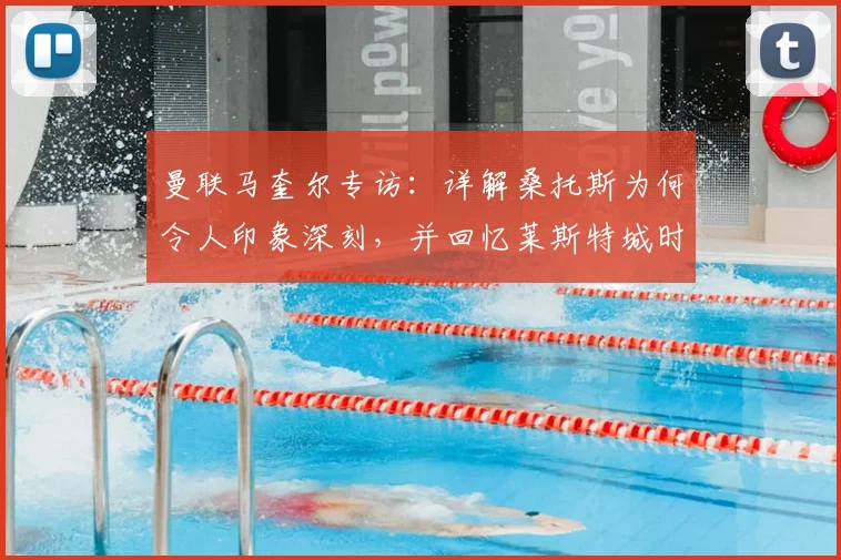 曼联马奎尔专访：详解桑托斯为何令人印象深刻，并回忆莱斯特城时期与蒂勒曼斯的往事，展望2026赛季