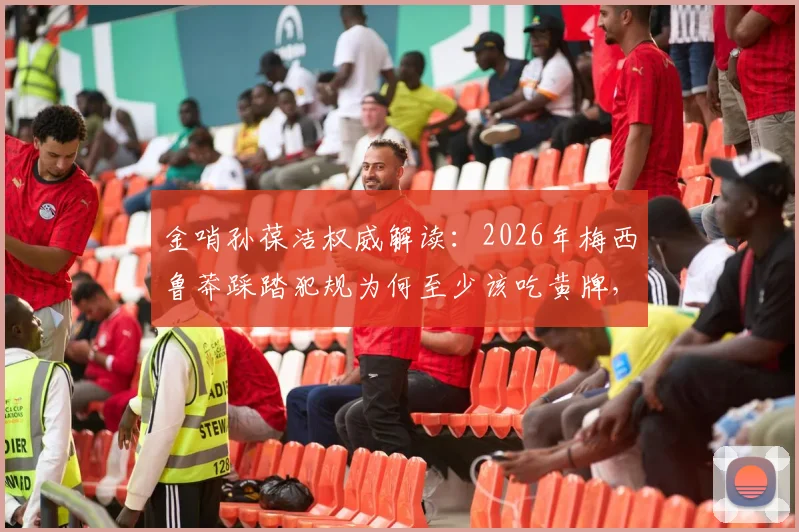 金哨孙葆洁权威解读：2026年梅西鲁莽踩踏犯规为何至少该吃黄牌，对比其他裁判观点差异