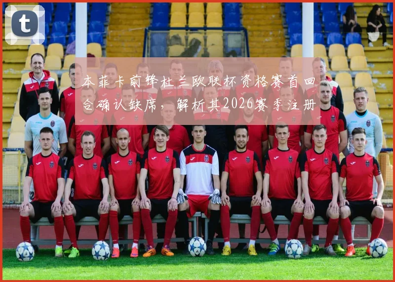 本菲卡前锋杜兰欧联杯资格赛首回合确认缺席，解析其2026赛季注册名单情况及战术考量