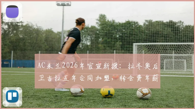AC米兰2026年官宣新援:拉齐奥后卫吉拉五年合同加盟,转会费年薪细节及后防影响深度解读