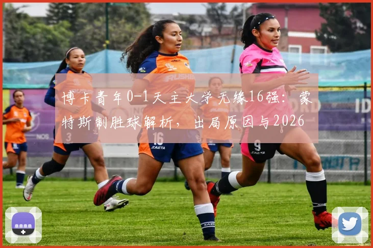 博卡青年0-1天主大学无缘16强：蒙特斯制胜球解析，出局原因与2026解放者杯小组赛形势一览