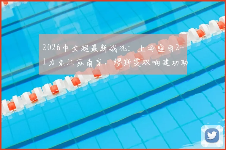 2026中女超最新战况:上海盛丽2-1力克江苏南京,缪斯雯双响建功助球队全取三分