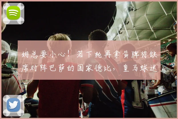姆总要小心！若下轮再拿黄牌将缺席对阵巴萨的国家德比，皇马球迷捏把汗