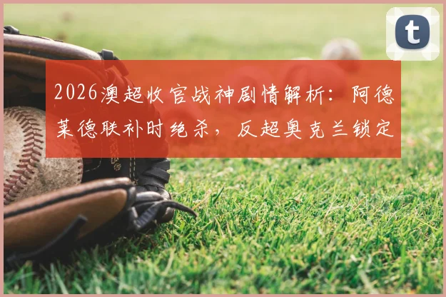2026澳超收官战神剧情解析：阿德莱德联补时绝杀，反超奥克兰锁定常规赛亚军全记录