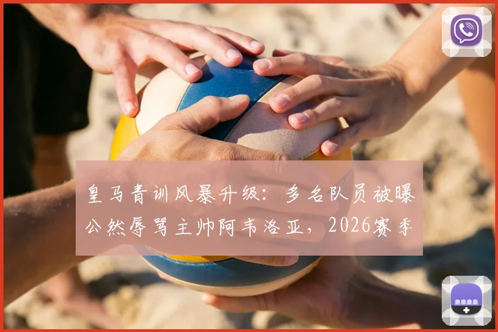 皇马青训风暴升级：多名队员被曝公然辱骂主帅阿韦洛亚，2026赛季更衣室已完全失控
