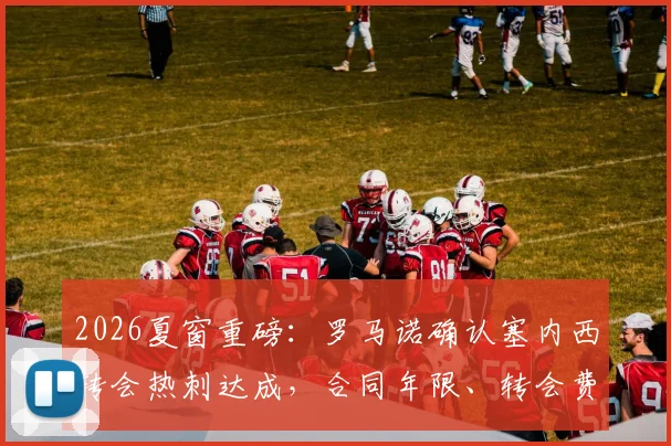 2026夏窗重磅：罗马诺确认塞内西转会热刺达成，合同年限、转会费及技术特点深度解读