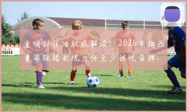 金哨孙葆洁权威解读：2026年梅西鲁莽踩踏犯规为何至少该吃黄牌，对比其他裁判观点差异