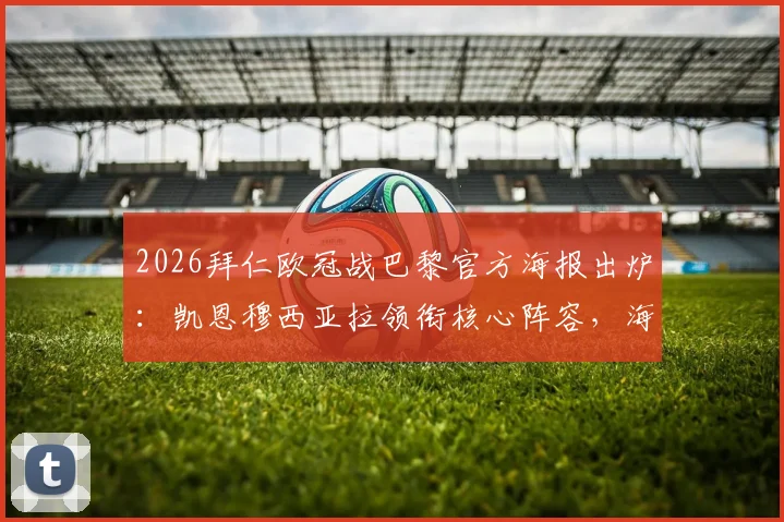 2026拜仁欧冠战巴黎官方海报出炉:凯恩穆西亚拉领衔核心阵容,海报设计元素与球员站位深度解读