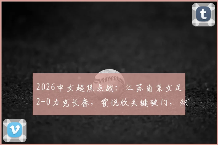 2026中女超焦点战：江苏南京女足2-0力克长春，霍悦欣关键破门，积分榜形势分析