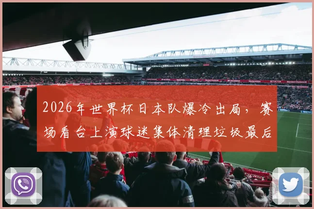 2026年世界杯日本队爆冷出局,赛场看台上演球迷集体清理垃圾最后一幕,背后原因令人深思