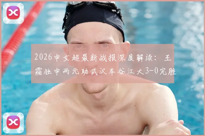 2026中女超最新战报深度解读：王霜独中两元助武汉车谷江大3-0完胜浙江，附积分榜形势分析
