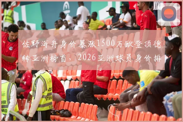 佐野海舟身价暴涨1500万欧登顶德转亚洲榜首，2026亚洲球员身价排行出炉