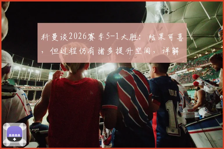 科曼谈2026赛季5-1大胜:结果可喜,但过程仍有诸多提升空间,详解球队未来改进方向