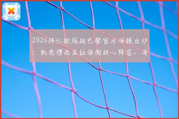 2026拜仁欧冠战巴黎官方海报出炉：凯恩穆西亚拉领衔核心阵容，海报设计元素与球员站位深度解读