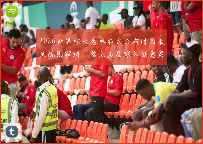 2026世界杯大名单花式公布时间表及规则解析:盘点历届球队创意案例,教你制作吸引眼球的名单视频