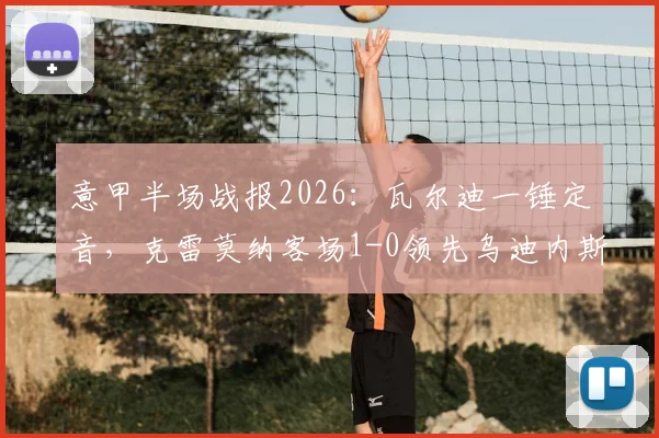 意甲半场战报2026:瓦尔迪一锤定音,克雷莫纳客场1-0领先乌迪内斯,现场实况回顾