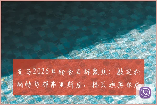 皇马2026年转会目标聚焦：敲定科纳特与邓弗里斯后，格瓦迪奥尔成弗洛伦蒂诺新猎物