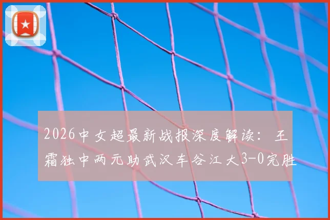 2026中女超最新战报深度解读:王霜独中两元助武汉车谷江大3-0完胜浙江,附积分榜形势分析