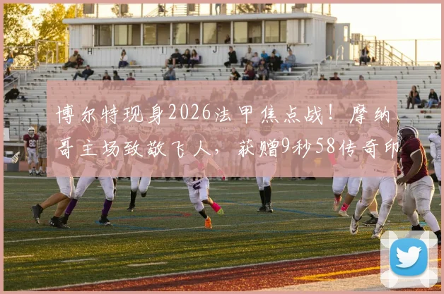 博尔特现身2026法甲焦点战！摩纳哥主场致敬飞人，获赠9秒58传奇印号球衣全记录，现场观赛高清图集