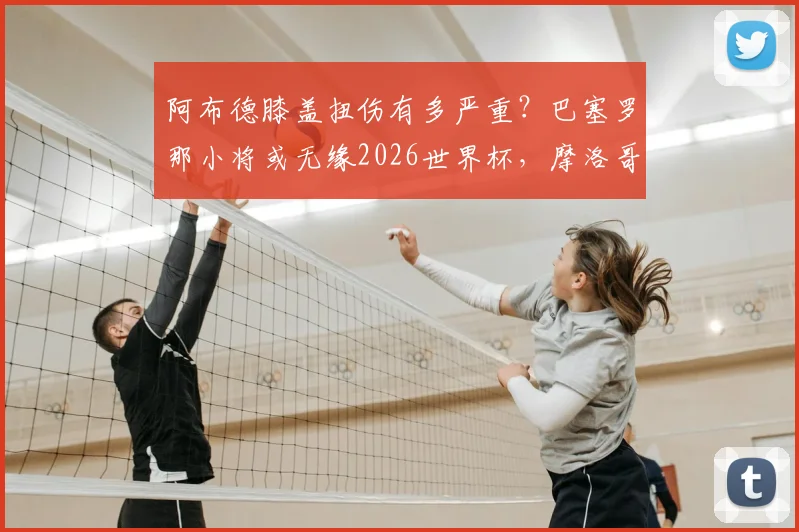 阿布德膝盖扭伤有多严重？巴塞罗那小将或无缘2026世界杯，摩洛哥队锋线遭重创