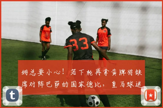 姆总要小心！若下轮再拿黄牌将缺席对阵巴萨的国家德比，皇马球迷捏把汗