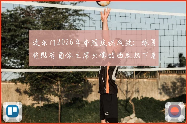 波尔门2026年夺冠庆祝风波:球员将贴有葡体主席头像的西瓜扔下看台引发争议