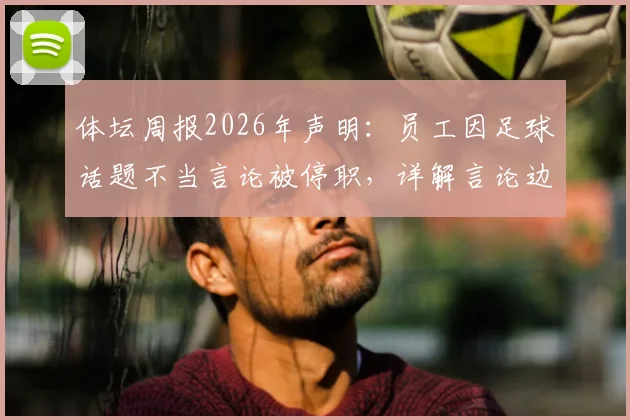 体坛周报2026年声明：员工因足球话题不当言论被停职，详解言论边界与媒体处理依据