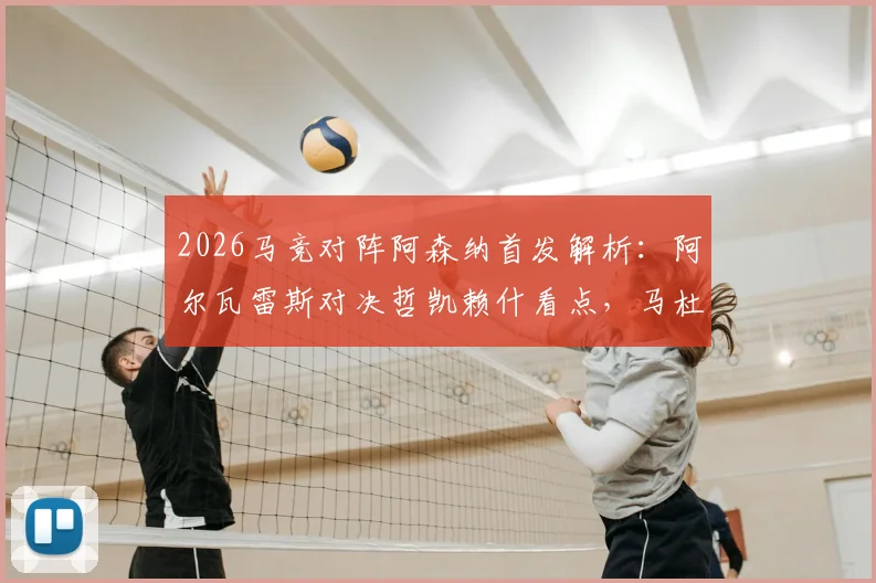 2026马竞对阵阿森纳首发解析：阿尔瓦雷斯对决哲凯赖什看点，马杜埃凯出战效果及赛后球员评价