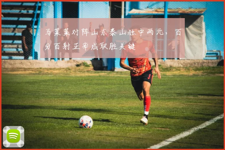 马莱莱对阵山东泰山独中两元，百分百射正率成取胜关键