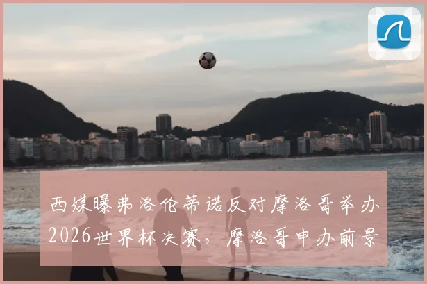 西媒曝弗洛伦蒂诺反对摩洛哥举办2026世界杯决赛，摩洛哥申办前景暗淡，深层原因分析