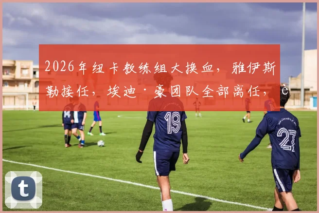 2026年纽卡教练组大换血，雅伊斯勒接任，埃迪·豪团队全部离任，谁主圣詹姆斯公园未来？