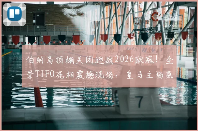 伯纳乌顶棚关闭迎战2026欧冠！全景TIFO亮相震撼现场，皇马主场氛围营造内幕解析