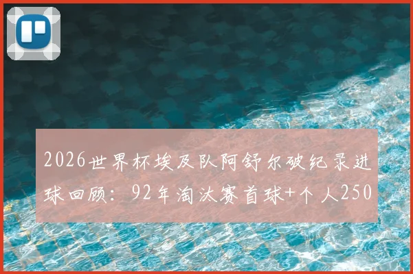 2026世界杯埃及队阿舒尔破纪录进球回顾：92年淘汰赛首球+个人250球里程碑全解析