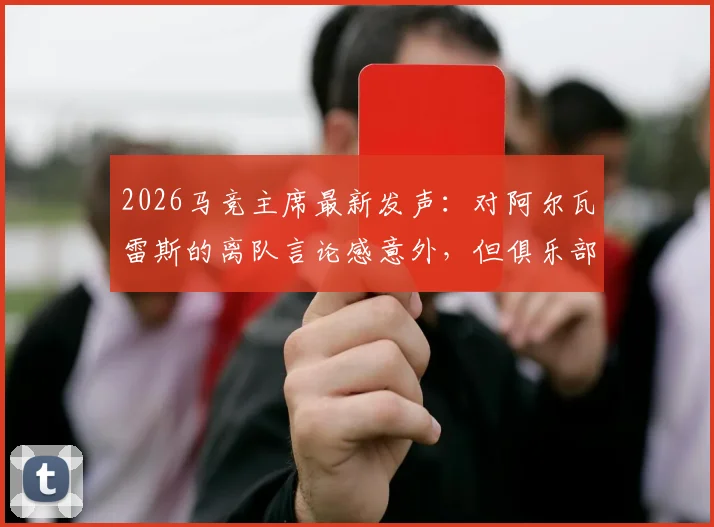 2026马竞主席最新发声：对阿尔瓦雷斯的离队言论感意外，但俱乐部坚决不出售，球员未来计划详解