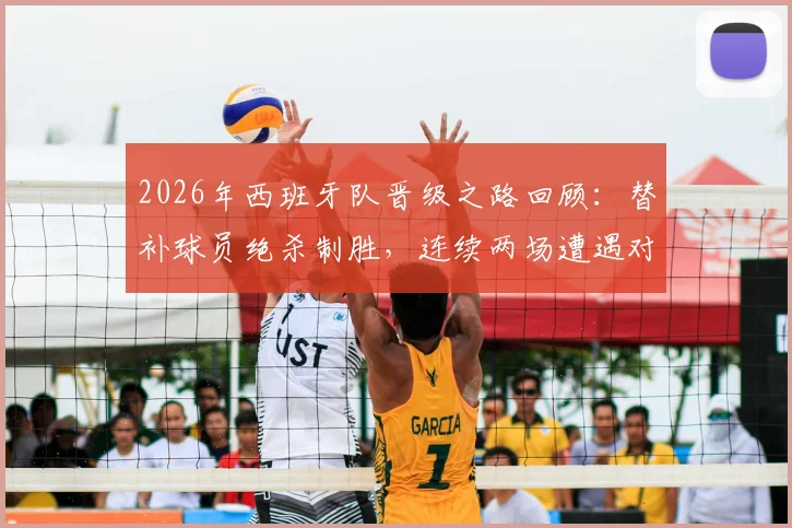 2026年西班牙队晋级之路回顾：替补球员绝杀制胜，连续两场遭遇对手主力伤退引热议