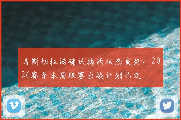 马斯切拉诺确认梅西状态良好,2026赛季本周联赛出战计划已定