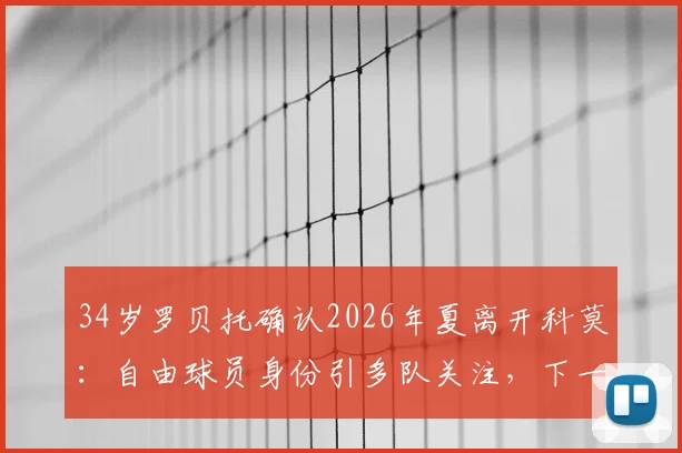 34岁罗贝托确认2026年夏离开科莫:自由球员身份引多队关注,下一站成焦点