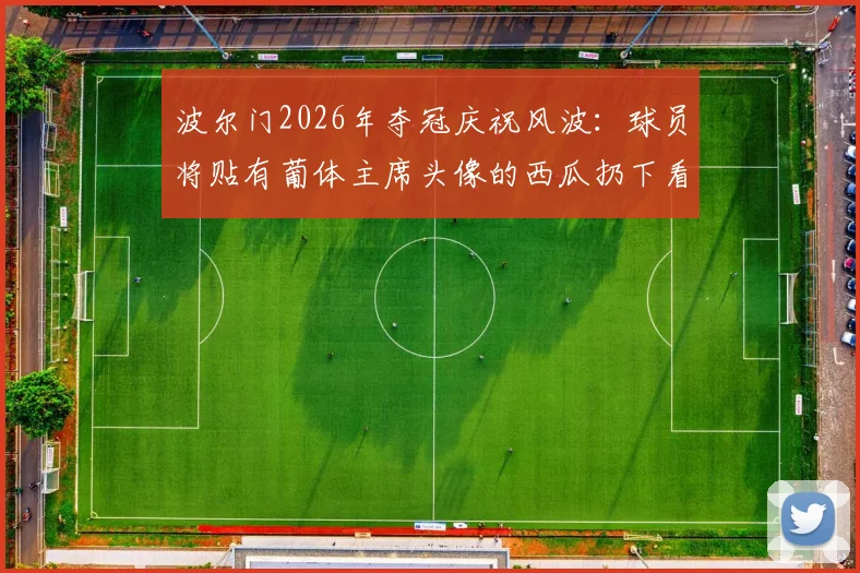 波尔门2026年夺冠庆祝风波：球员将贴有葡体主席头像的西瓜扔下看台引发争议