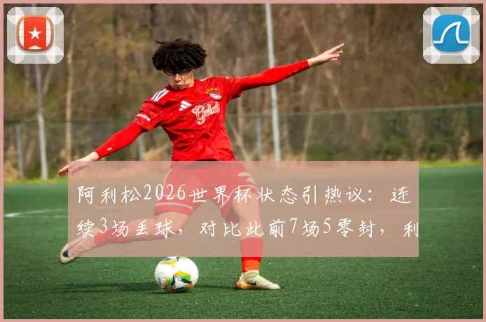 阿利松2026世界杯状态引热议：连续3场丢球，对比此前7场5零封，利物浦门神真“老迈”了吗？