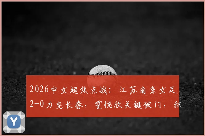 2026中女超焦点战:江苏南京女足2-0力克长春,霍悦欣关键破门,积分榜形势分析