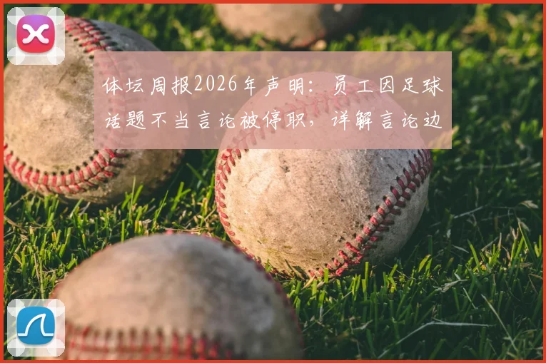 体坛周报2026年声明：员工因足球话题不当言论被停职，详解言论边界与媒体处理依据