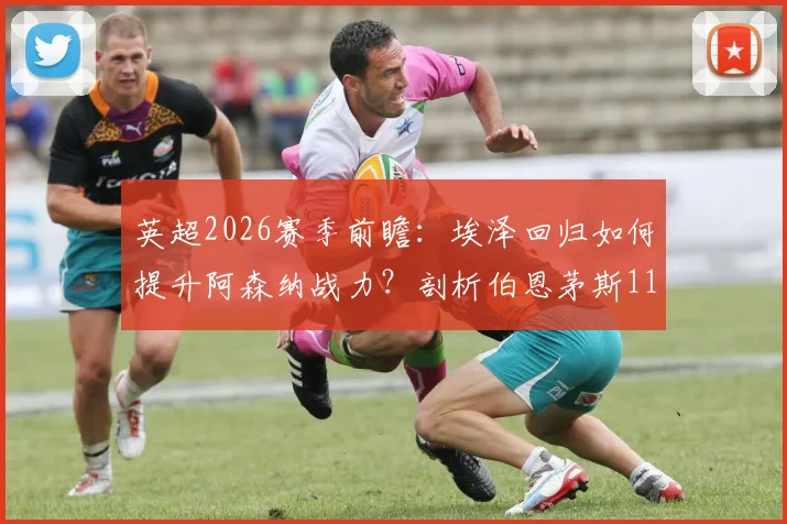 英超2026赛季前瞻:埃泽回归如何提升阿森纳战力?剖析伯恩茅斯11场不败玄机与争冠形势