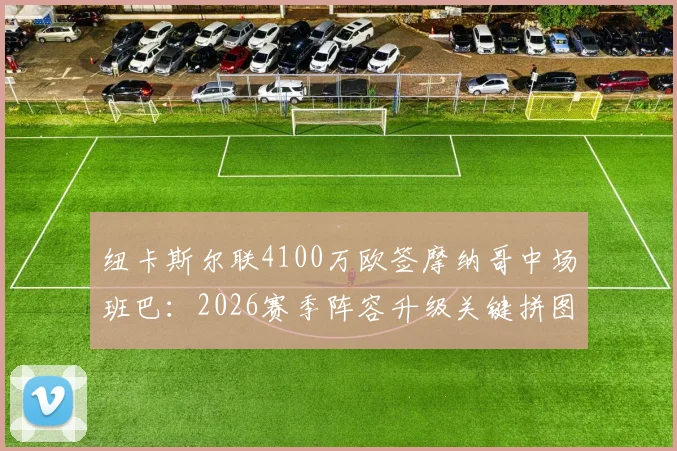 纽卡斯尔联4100万欧签摩纳哥中场班巴：2026赛季阵容升级关键拼图，详解转会费与球员技术特点