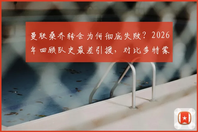 曼联桑乔转会为何彻底失败？2026年回顾队史最差引援，对比多特蒙德高光数据与英超挣扎表现