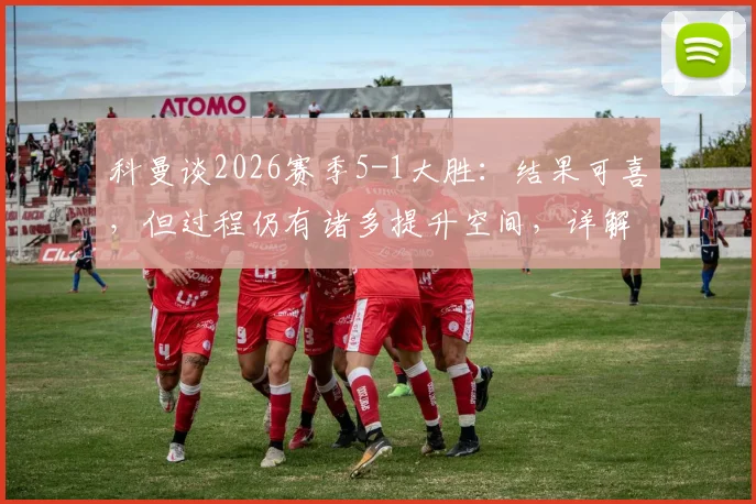 科曼谈2026赛季5-1大胜:结果可喜,但过程仍有诸多提升空间,详解球队未来改进方向