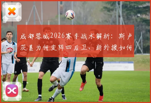 成都蓉城2026赛季战术解析:斯卢茨基为何变阵四后卫,新外援如何融入体系,附关键比赛复盘