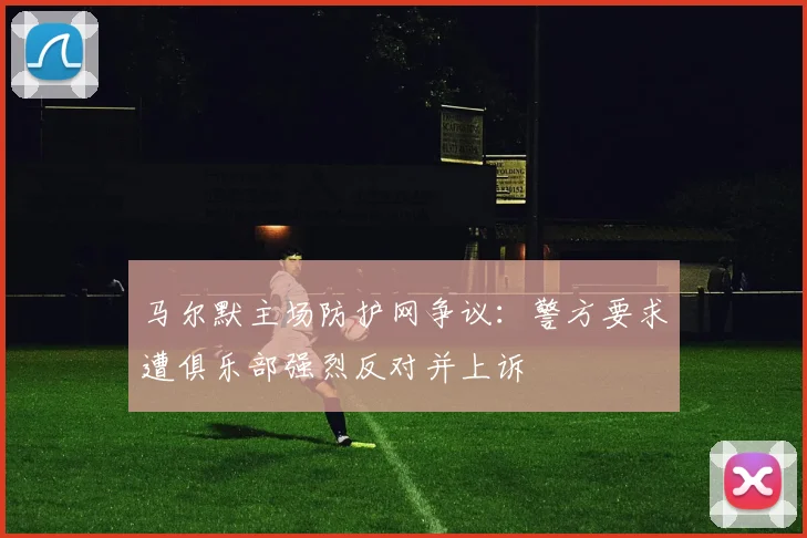 马尔默主场防护网争议：警方要求遭俱乐部强烈反对并上诉