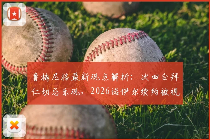 鲁梅尼格最新观点解析：次回合拜仁切忌乐观，2026诺伊尔续约被视为最关键“引援”